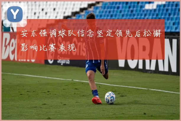 安东强调球队信念坚定领先后松懈影响比赛表现