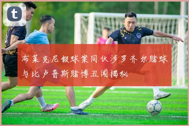 布莱克尼假球案同伙涉罗齐尔赌球与比卢普斯赌博丑闻揭秘