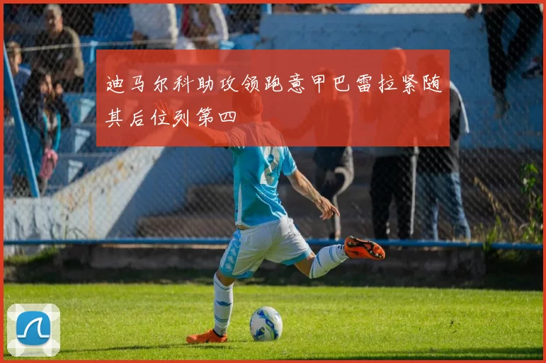 迪马尔科助攻领跑意甲巴雷拉紧随其后位列第四