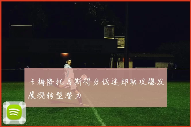 卡梅隆托马斯得分低迷却助攻爆发展现转型潜力
