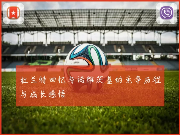 杜兰特回忆与诺维茨基的竞争历程与成长感悟