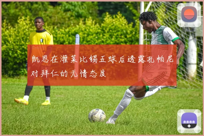 凯恩在灌莱比锡五球后透露孔帕尼对拜仁的无情态度