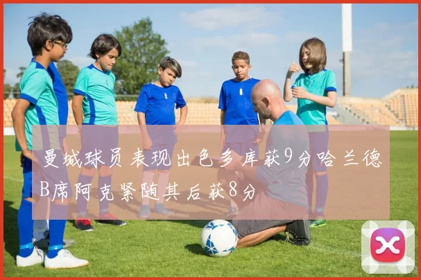 曼城球员表现出色多库获9分哈兰德B席阿克紧随其后获8分